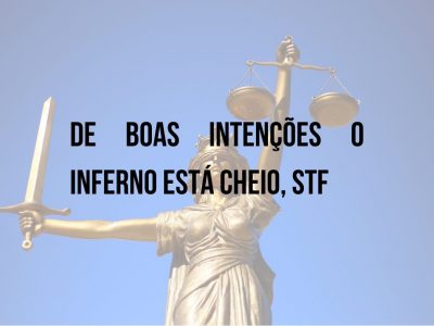 F&F OPINA: DE BOAS INTENÇÕES O INFERNO ESTÁ CHEIO, STF